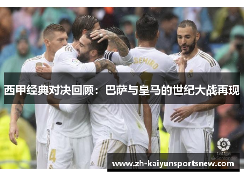 西甲经典对决回顾：巴萨与皇马的世纪大战再现