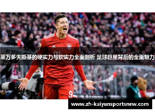 莱万多夫斯基的硬实力与软实力全面剖析 足球巨星背后的全面魅力