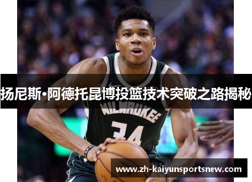 扬尼斯·阿德托昆博投篮技术突破之路揭秘