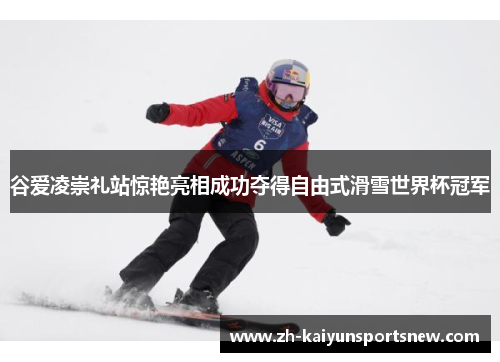谷爱凌崇礼站惊艳亮相成功夺得自由式滑雪世界杯冠军