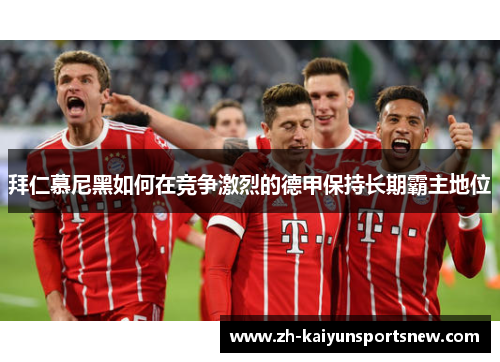 拜仁慕尼黑如何在竞争激烈的德甲保持长期霸主地位
