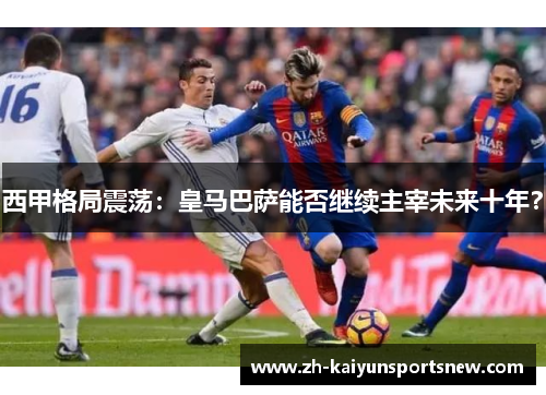 西甲格局震荡：皇马巴萨能否继续主宰未来十年？