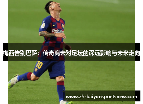 梅西告别巴萨：传奇离去对足坛的深远影响与未来走向