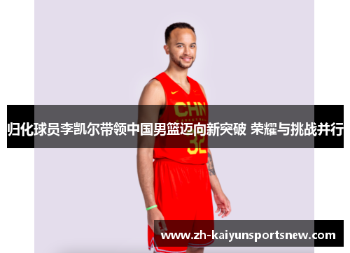 归化球员李凯尔带领中国男篮迈向新突破 荣耀与挑战并行