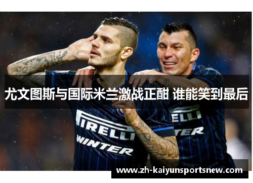 尤文图斯与国际米兰激战正酣 谁能笑到最后