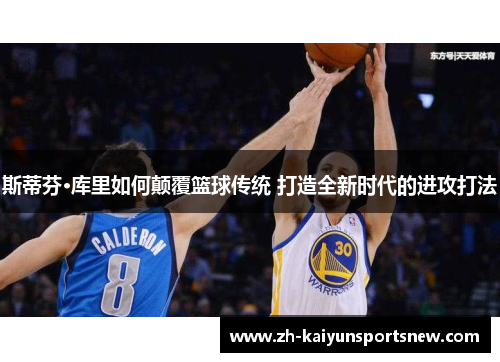 斯蒂芬·库里如何颠覆篮球传统 打造全新时代的进攻打法