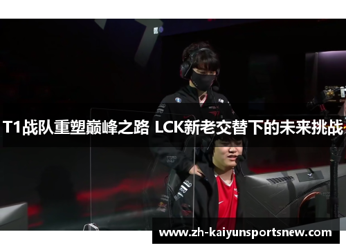 T1战队重塑巅峰之路 LCK新老交替下的未来挑战