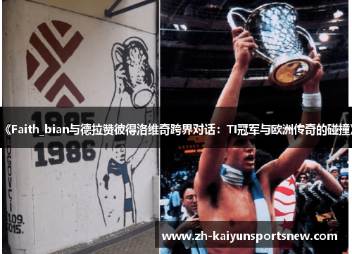 《Faith_bian与德拉赞彼得洛维奇跨界对话：TI冠军与欧洲传奇的碰撞》
