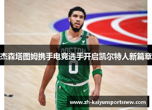 杰森塔图姆携手电竞选手开启凯尔特人新篇章