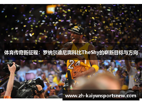 体育传奇新征程：罗纳尔迪尼奥科比TheShy的崭新目标与方向