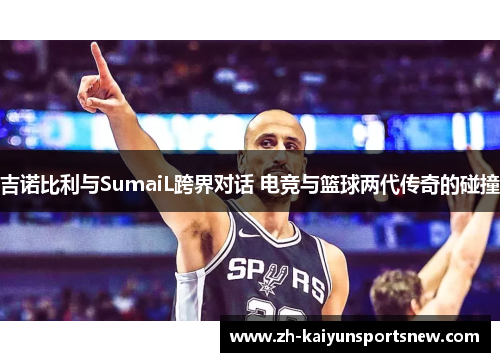 吉诺比利与SumaiL跨界对话 电竞与篮球两代传奇的碰撞