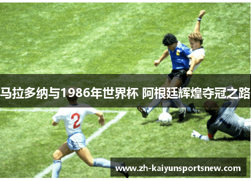 马拉多纳与1986年世界杯 阿根廷辉煌夺冠之路