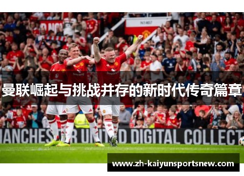 曼联崛起与挑战并存的新时代传奇篇章