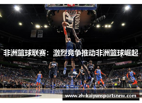 非洲篮球联赛：激烈竞争推动非洲篮球崛起