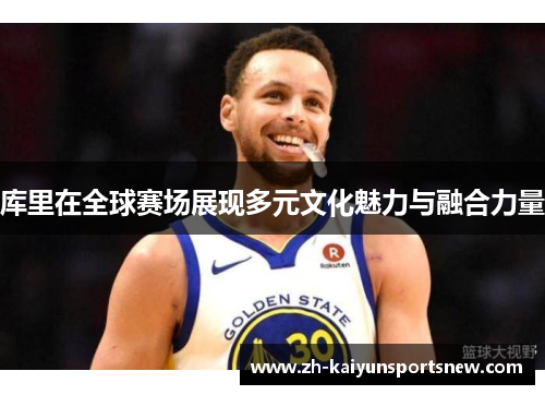 库里在全球赛场展现多元文化魅力与融合力量