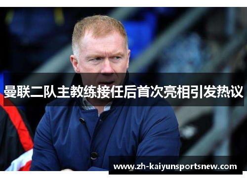曼联二队主教练接任后首次亮相引发热议