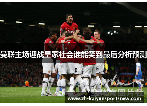 曼联主场迎战皇家社会谁能笑到最后分析预测