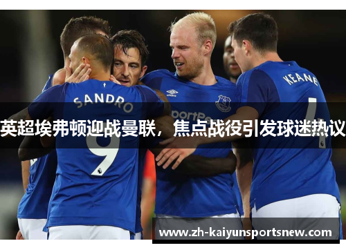 英超埃弗顿迎战曼联，焦点战役引发球迷热议