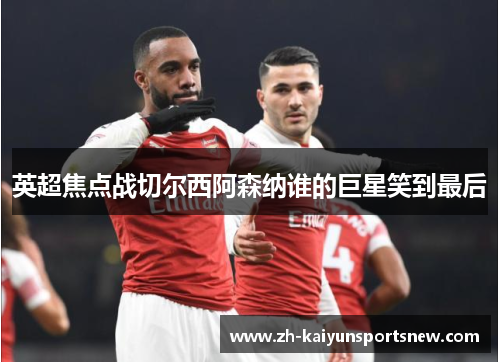 英超焦点战切尔西阿森纳谁的巨星笑到最后