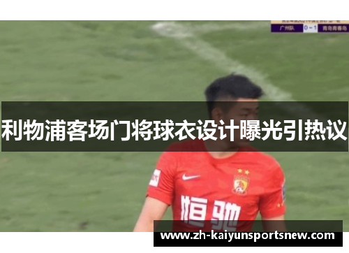 利物浦客场门将球衣设计曝光引热议