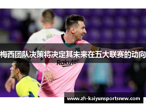 梅西团队决策将决定其未来在五大联赛的动向