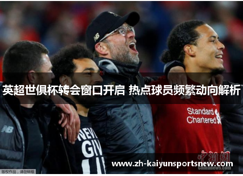 英超世俱杯转会窗口开启 热点球员频繁动向解析